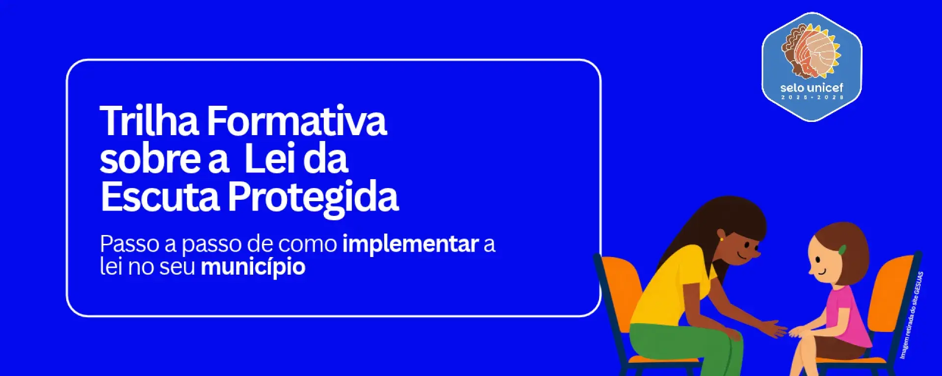 A imagem possui um fundo azul, no canto superior direito tem a logo do Selo UNICEF edição 2025-2028, na parte inferior esquerda, uma imagem de uma pessoa adulta conversando com uma criança